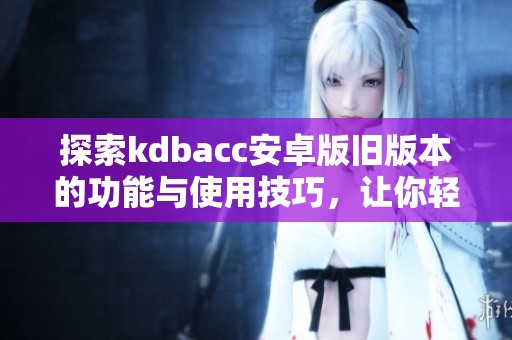 探索kdbacc安卓版旧版本的功能与使用技巧，让你轻松上手