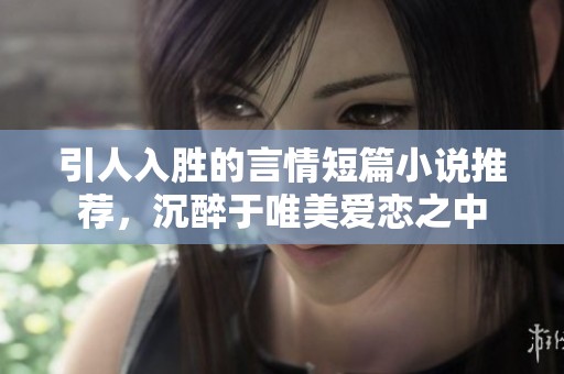 引人入胜的言情短篇小说推荐，沉醉于唯美爱恋之中