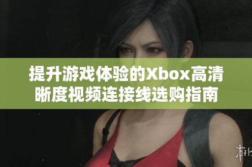 提升游戏体验的Xbox高清晰度视频连接线选购指南