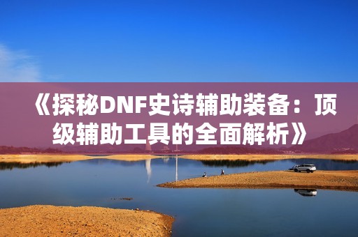 《探秘DNF史诗辅助装备：顶级辅助工具的全面解析》