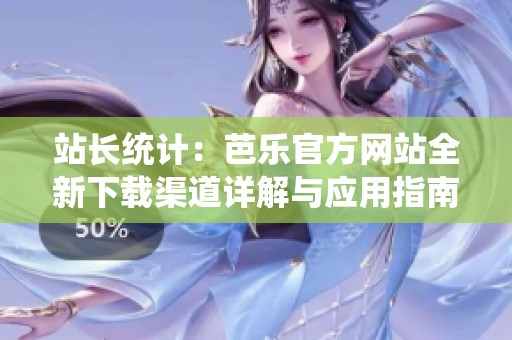 站长统计：芭乐官方网站全新下载渠道详解与应用指南