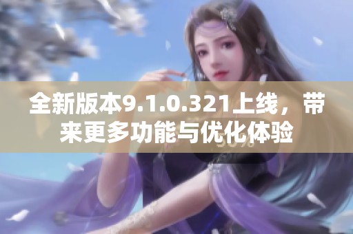 全新版本9.1.0.321上线，带来更多功能与优化体验