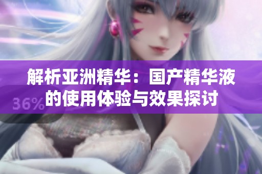 解析亚洲精华：国产精华液的使用体验与效果探讨