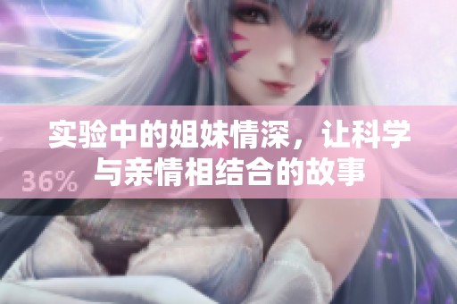 实验中的姐妹情深，让科学与亲情相结合的故事