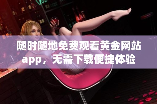随时随地免费观看黄金网站app，无需下载便捷体验