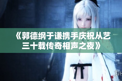《郭德纲于谦携手庆祝从艺三十载传奇相声之夜》