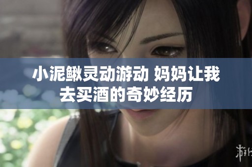 小泥鳅灵动游动 妈妈让我去买酒的奇妙经历