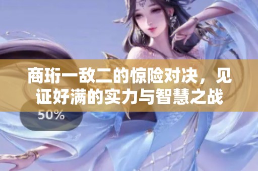 商珩一敌二的惊险对决，见证好满的实力与智慧之战