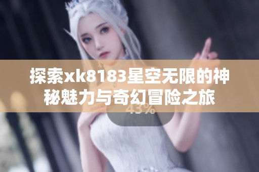 探索xk8183星空无限的神秘魅力与奇幻冒险之旅