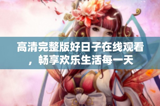 高清完整版好日子在线观看，畅享欢乐生活每一天