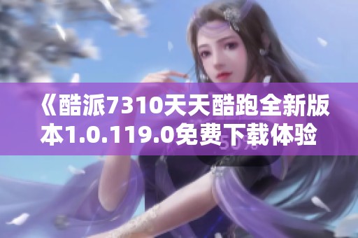 《酷派7310天天酷跑全新版本1.0.119.0免费下载体验》