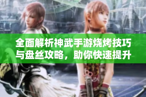 全面解析神武手游烧烤技巧与盘丝攻略，助你快速提升战力