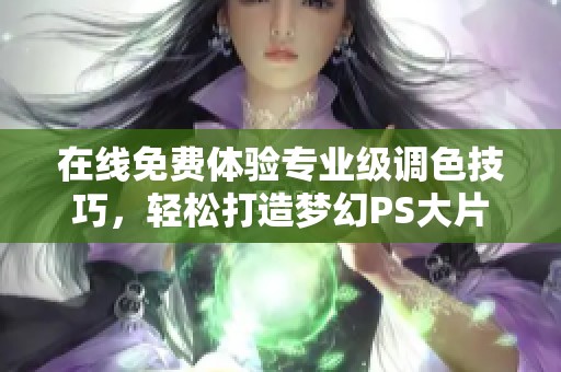 在线免费体验专业级调色技巧，轻松打造梦幻PS大片效果