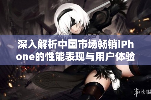 深入解析中国市场畅销iPhone的性能表现与用户体验