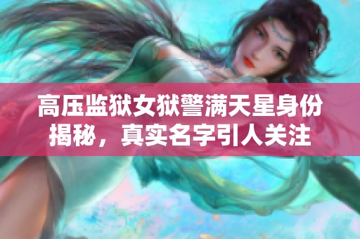 高压监狱女狱警满天星身份揭秘，真实名字引人关注