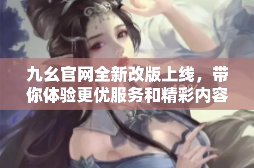 九幺官网全新改版上线，带你体验更优服务和精彩内容