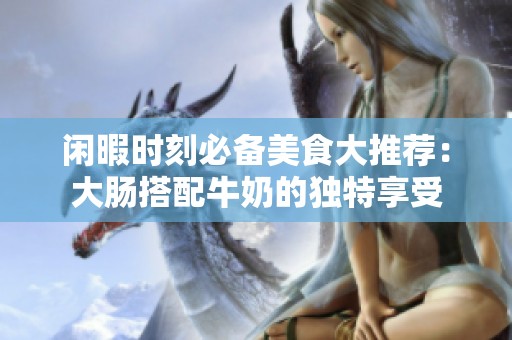 闲暇时刻必备美食大推荐：大肠搭配牛奶的独特享受