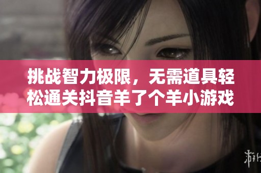 挑战智力极限，无需道具轻松通关抖音羊了个羊小游戏