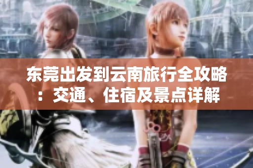 东莞出发到云南旅行全攻略：交通、住宿及景点详解