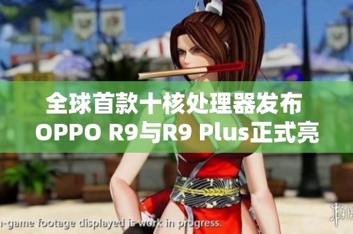 全球首款十核处理器发布 OPPO R9与R9 Plus正式亮相