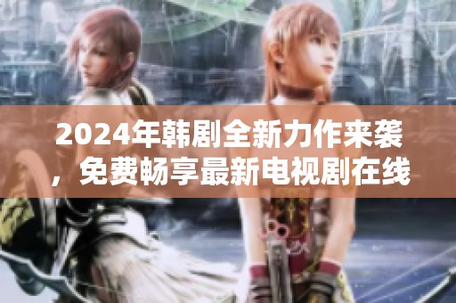 2024年韩剧全新力作来袭，免费畅享最新电视剧在线看！