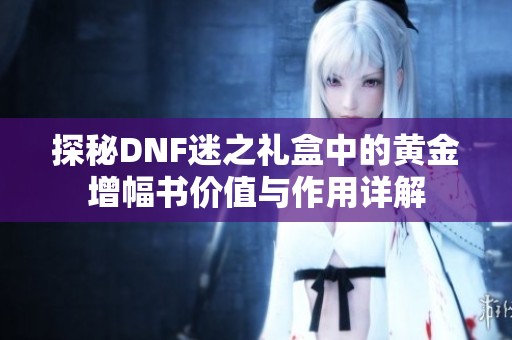 探秘DNF迷之礼盒中的黄金增幅书价值与作用详解