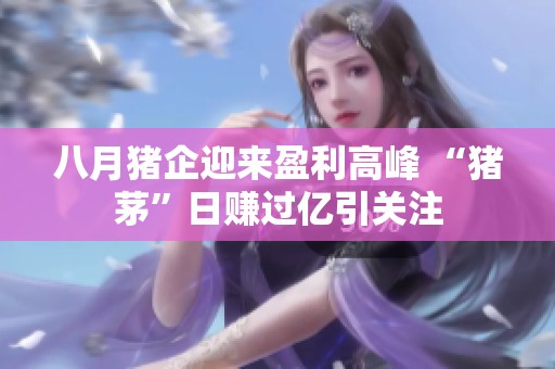 八月猪企迎来盈利高峰 “猪茅”日赚过亿引关注