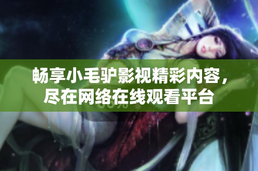 畅享小毛驴影视精彩内容，尽在网络在线观看平台
