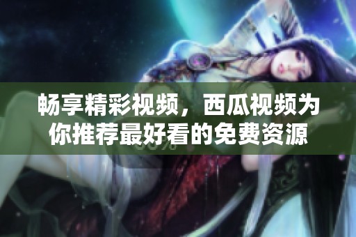畅享精彩视频，西瓜视频为你推荐最好看的免费资源