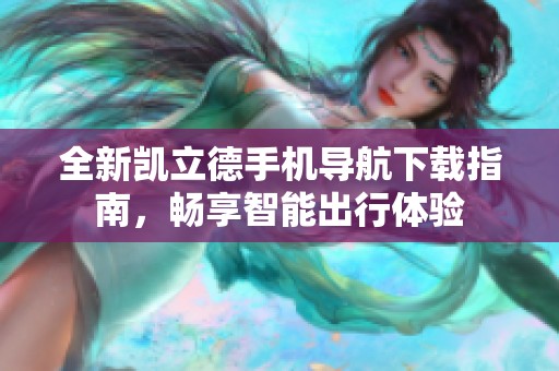 全新凯立德手机导航下载指南，畅享智能出行体验