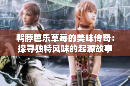鸭脖芭乐草莓的美味传奇：探寻独特风味的起源故事