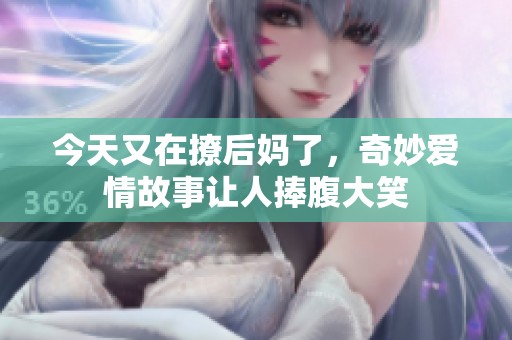 今天又在撩后妈了，奇妙爱情故事让人捧腹大笑