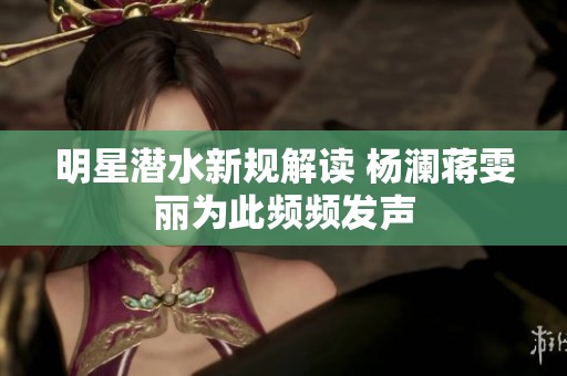 明星潜水新规解读 杨澜蒋雯丽为此频频发声