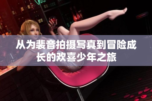 从为裴音拍摄写真到冒险成长的欢喜少年之旅