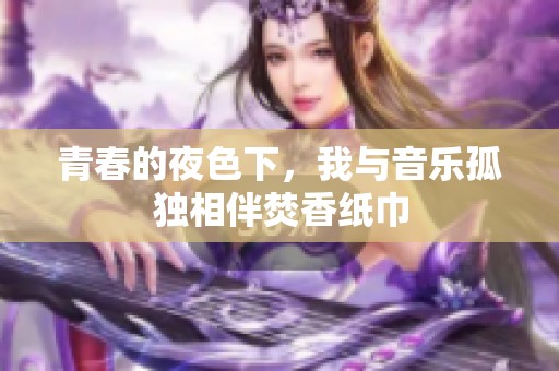 青春的夜色下，我与音乐孤独相伴焚香纸巾