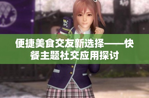 便捷美食交友新选择——快餐主题社交应用探讨