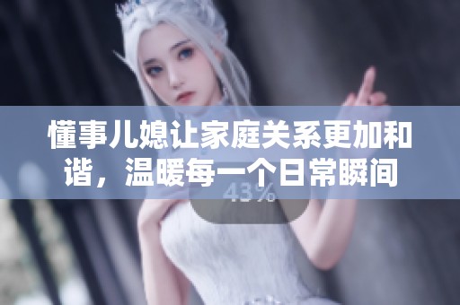 懂事儿媳让家庭关系更加和谐，温暖每一个日常瞬间