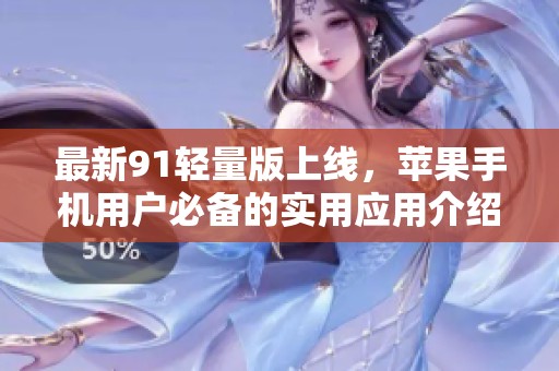 最新91轻量版上线，苹果手机用户必备的实用应用介绍
