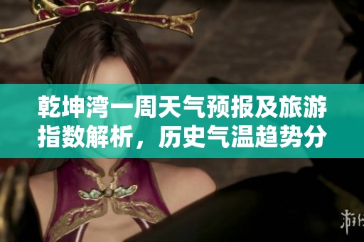 乾坤湾一周天气预报及旅游指数解析，历史气温趋势分析