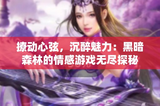 撩动心弦，沉醉魅力：黑暗森林的情感游戏无尽探秘