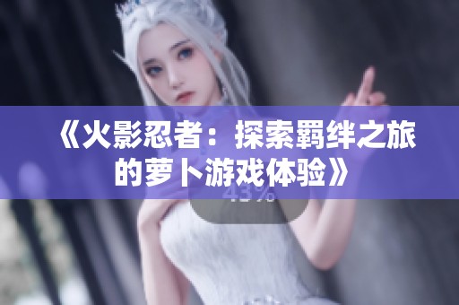 《火影忍者：探索羁绊之旅的萝卜游戏体验》
