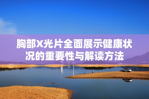 胸部X光片全面展示健康状况的重要性与解读方法