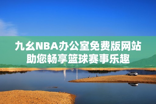 九幺NBA办公室免费版网站助您畅享篮球赛事乐趣