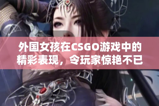 外国女孩在CSGO游戏中的精彩表现，令玩家惊艳不已