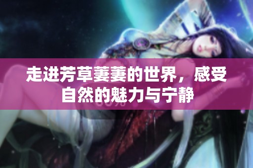 走进芳草萋萋的世界，感受自然的魅力与宁静
