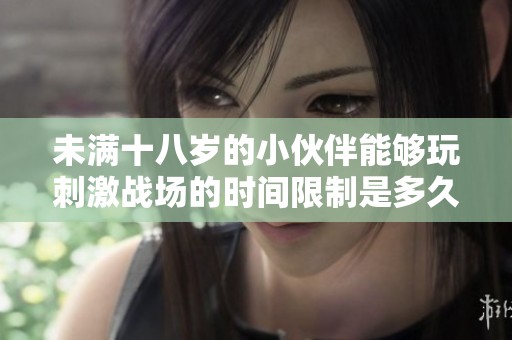 未满十八岁的小伙伴能够玩刺激战场的时间限制是多久