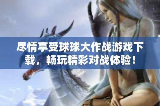 尽情享受球球大作战游戏下载，畅玩精彩对战体验！