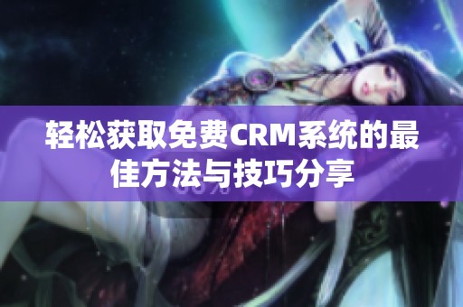 轻松获取免费CRM系统的最佳方法与技巧分享