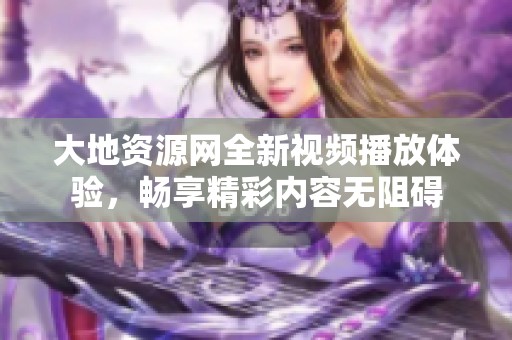 大地资源网全新视频播放体验，畅享精彩内容无阻碍