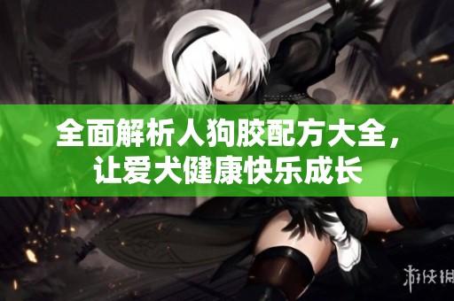 全面解析人狗胶配方大全，让爱犬健康快乐成长